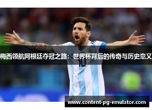 梅西领航阿根廷夺冠之路：世界杯背后的传奇与历史意义