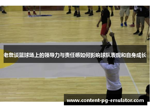 老詹谈篮球场上的领导力与责任感如何影响球队表现和自身成长