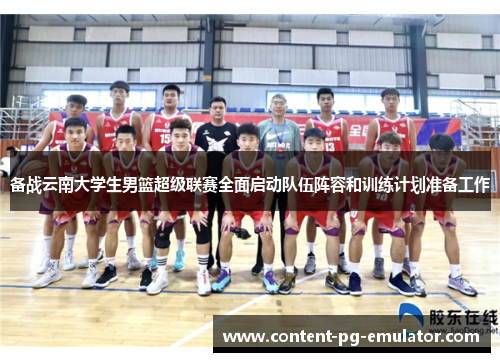 备战云南大学生男篮超级联赛全面启动队伍阵容和训练计划准备工作