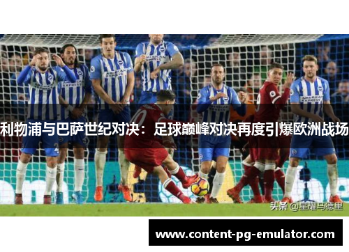 利物浦与巴萨世纪对决：足球巅峰对决再度引爆欧洲战场