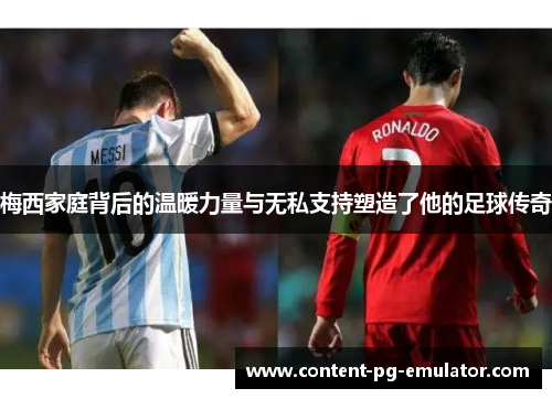 梅西家庭背后的温暖力量与无私支持塑造了他的足球传奇