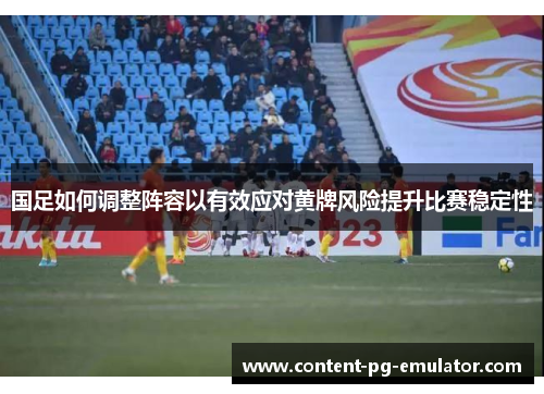 国足如何调整阵容以有效应对黄牌风险提升比赛稳定性