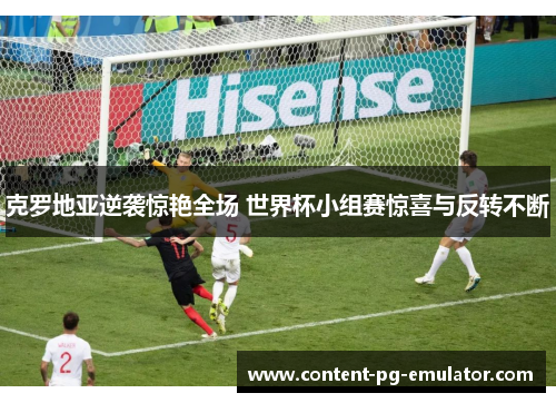 克罗地亚逆袭惊艳全场 世界杯小组赛惊喜与反转不断