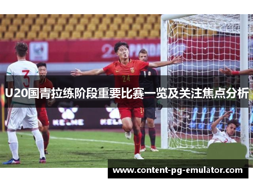 U20国青拉练阶段重要比赛一览及关注焦点分析