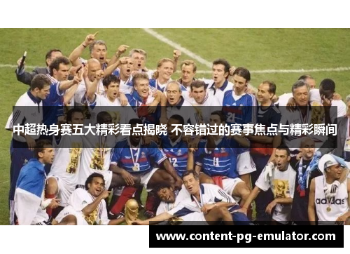 中超热身赛五大精彩看点揭晓 不容错过的赛事焦点与精彩瞬间