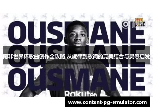 南非世界杯歌曲创作全攻略 从旋律到歌词的完美结合与灵感启发