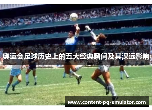 奥运会足球历史上的五大经典瞬间及其深远影响