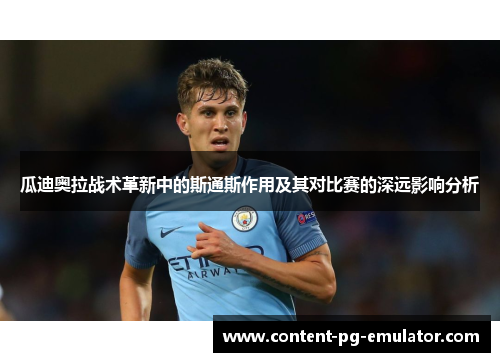 瓜迪奥拉战术革新中的斯通斯作用及其对比赛的深远影响分析