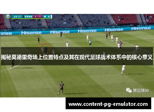 揭秘莫德里奇场上位置特点及其在现代足球战术体系中的核心意义