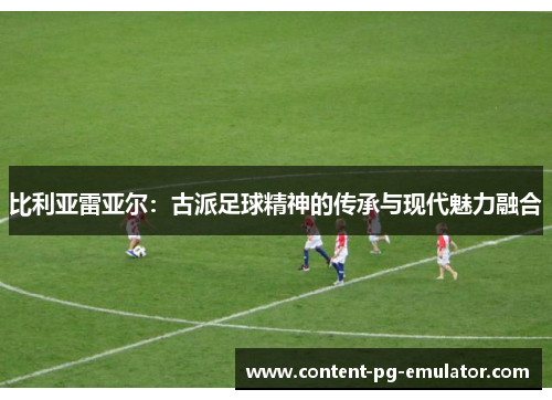 比利亚雷亚尔：古派足球精神的传承与现代魅力融合