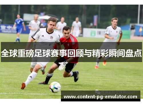 全球重磅足球赛事回顾与精彩瞬间盘点
