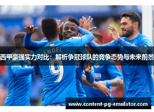 西甲豪强实力对比：解析争冠球队的竞争态势与未来前景