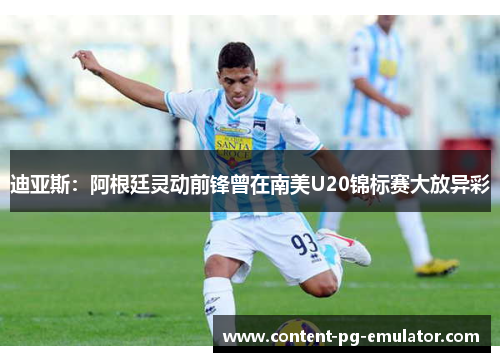 迪亚斯:阿根廷灵动前锋曾在南美U20锦标赛大放异彩 迪亚斯:阿根廷灵动前锋曾在南美U20锦标赛大放异彩