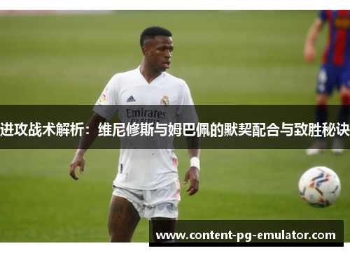 进攻战术解析:维尼修斯与姆巴佩的默契配合与致胜秘诀 进攻战术解析:维尼修斯与姆巴佩的默契配合与致胜秘诀