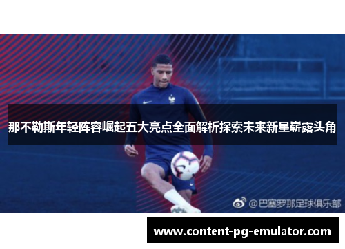 那不勒斯年轻阵容崛起五大亮点全面解析探索未来新星崭露头角 那不勒斯年轻阵容崛起五大亮点全面解析探索未来新星崭露头角