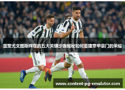 重塑尤文图斯辉煌的五大关键步骤揭秘如何重建意甲豪门的荣耀 重塑尤文图斯辉煌的五大关键步骤揭秘如何重建意甲豪门的荣耀