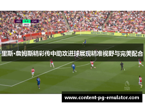 里斯·詹姆斯精彩传中助攻进球展现精准视野与完美配合 里斯·詹姆斯精彩传中助攻进球展现精准视野与完美配合