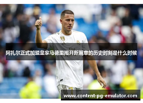 阿扎尔正式加盟皇家马德里揭开新篇章的历史时刻是什么时候