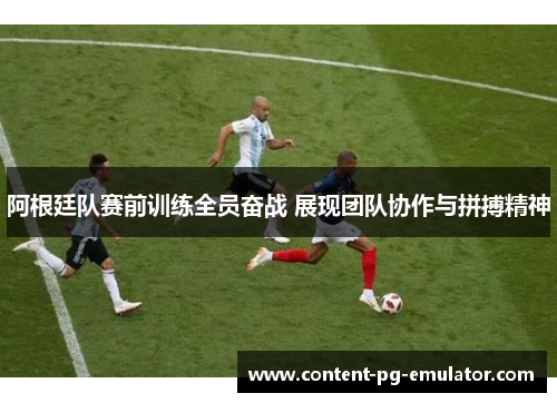 阿根廷队赛前训练全员奋战 展现团队协作与拼搏精神