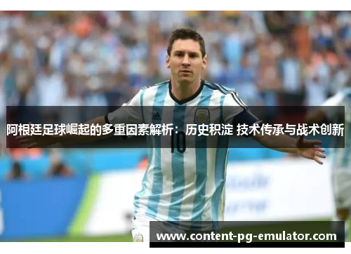 阿根廷足球崛起的多重因素解析：历史积淀 技术传承与战术创新