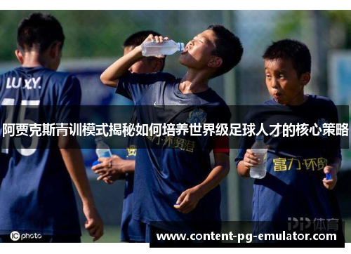 阿贾克斯青训模式揭秘如何培养世界级足球人才的核心策略