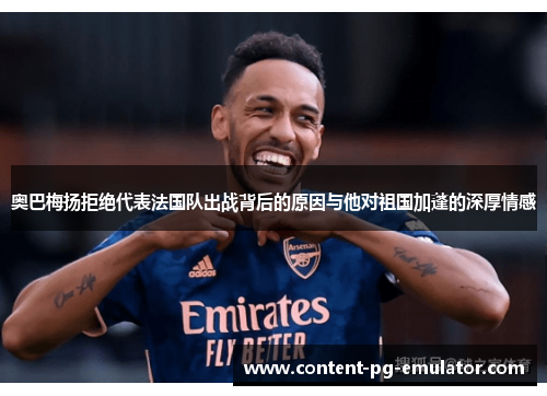 奥巴梅扬拒绝代表法国队出战背后的原因与他对祖国加蓬的深厚情感 奥巴梅扬拒绝代表法国队出战背后的原因与他对祖国加蓬的深厚情感