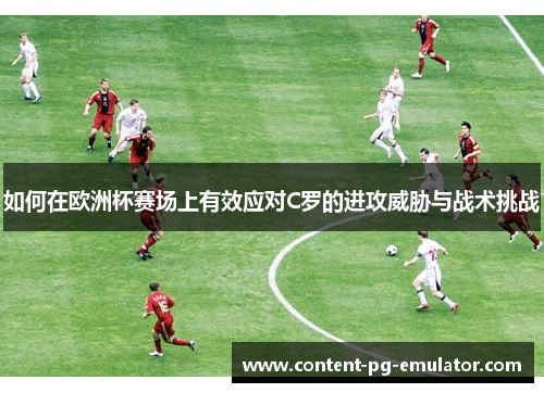 如何在欧洲杯赛场上有效应对C罗的进攻威胁与战术挑战 如何在欧洲杯赛场上有效应对C罗的进攻威胁与战术挑战