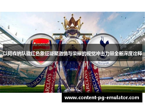 以阿森纳队徽红色象征凝聚激情与荣耀的视觉冲击力量全新深度诠释 以阿森纳队徽红色象征凝聚激情与荣耀的视觉冲击力量全新深度诠释