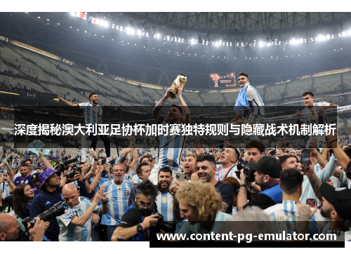 深度揭秘澳大利亚足协杯加时赛独特规则与隐藏战术机制解析 深度揭秘澳大利亚足协杯加时赛独特规则与隐藏战术机制解析