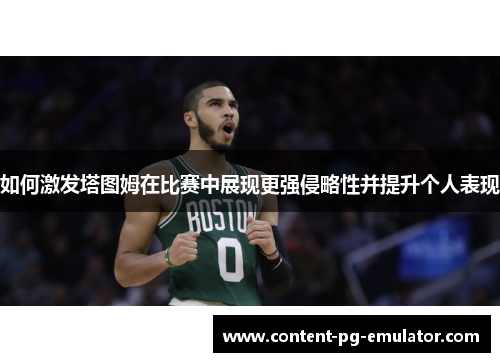 如何激发塔图姆在比赛中展现更强侵略性并提升个人表现