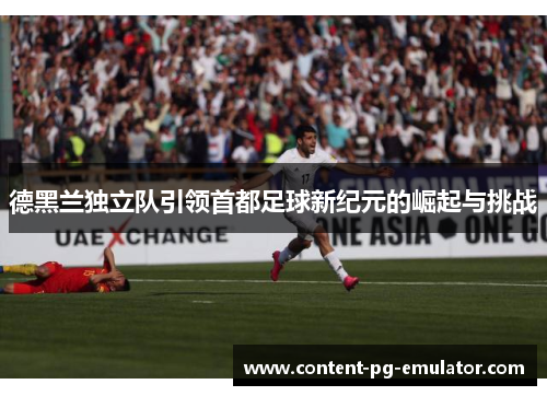 德黑兰独立队引领首都足球新纪元的崛起与挑战