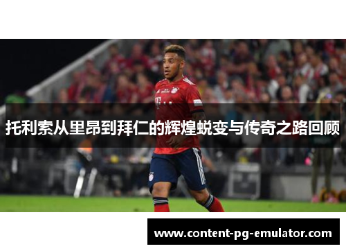 托利索从里昂到拜仁的辉煌蜕变与传奇之路回顾 托利索从里昂到拜仁的辉煌蜕变与传奇之路回顾