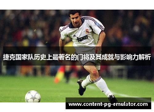 捷克国家队历史上最著名的门将及其成就与影响力解析 捷克国家队历史上最著名的门将及其成就与影响力解析