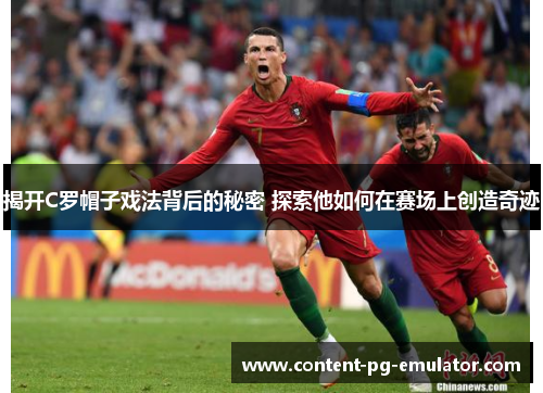 揭开C罗帽子戏法背后的秘密 探索他如何在赛场上创造奇迹 揭开C罗帽子戏法背后的秘密 探索他如何在赛场上创造奇迹