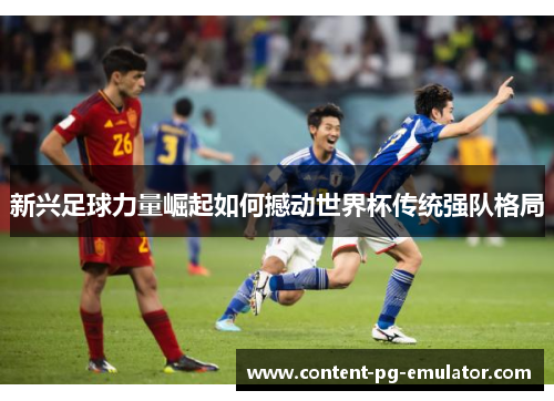 新兴足球力量崛起如何撼动世界杯传统强队格局