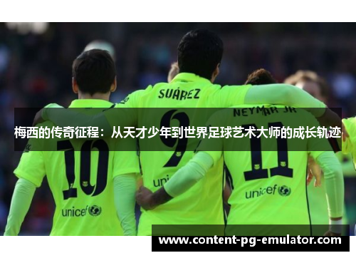 梅西的传奇征程：从天才少年到世界足球艺术大师的成长轨迹