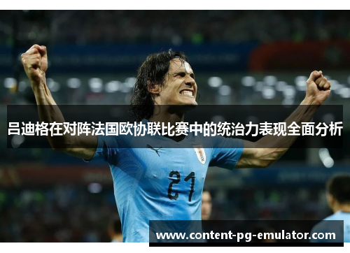 吕迪格在对阵法国欧协联比赛中的统治力表现全面分析
