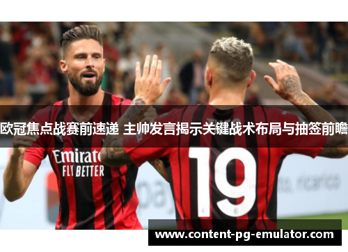 欧冠焦点战赛前速递 主帅发言揭示关键战术布局与抽签前瞻