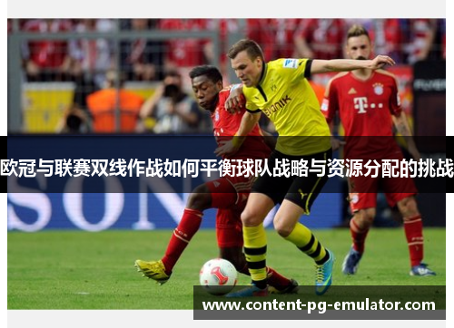欧冠与联赛双线作战如何平衡球队战略与资源分配的挑战 欧冠与联赛双线作战如何平衡球队战略与资源分配的挑战