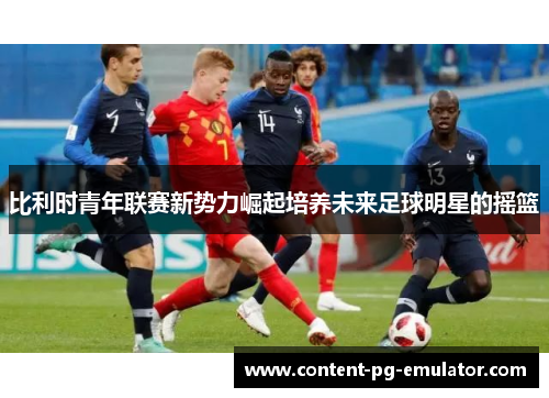 比利时青年联赛新势力崛起培养未来足球明星的摇篮 比利时青年联赛新势力崛起培养未来足球明星的摇篮