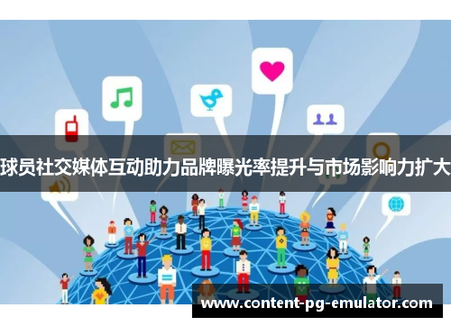 球员社交媒体互动助力品牌曝光率提升与市场影响力扩大 球员社交媒体互动助力品牌曝光率提升与市场影响力扩大