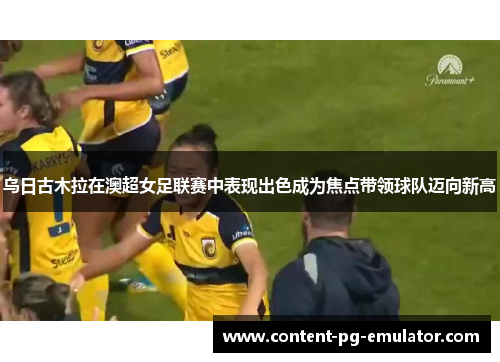 乌日古木拉在澳超女足联赛中表现出色成为焦点带领球队迈向新高