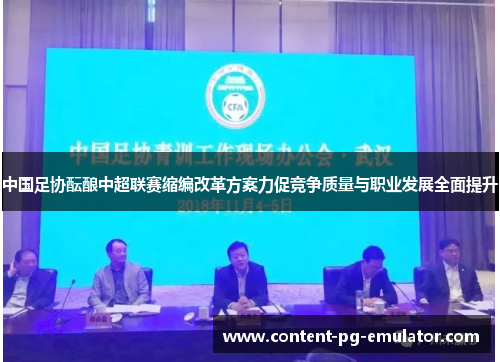 中国足协酝酿中超联赛缩编改革方案力促竞争质量与职业发展全面提升