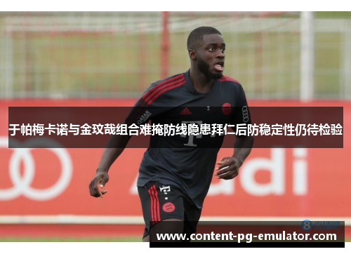 于帕梅卡诺与金玟哉组合难掩防线隐患拜仁后防稳定性仍待检验 于帕梅卡诺与金玟哉组合难掩防线隐患拜仁后防稳定性仍待检验
