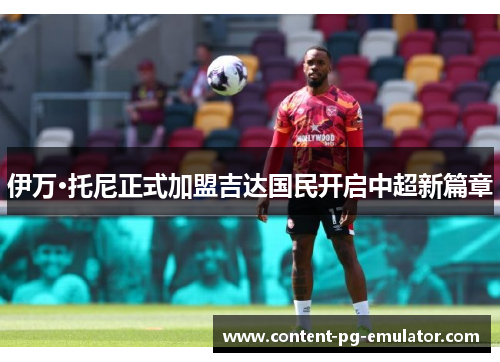 伊万·托尼正式加盟吉达国民开启中超新篇章 伊万·托尼正式加盟吉达国民开启中超新篇章