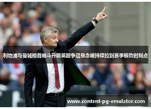 利物浦与曼城榜首缠斗升级英超争冠悬念被持续拉到赛季极致时刻点