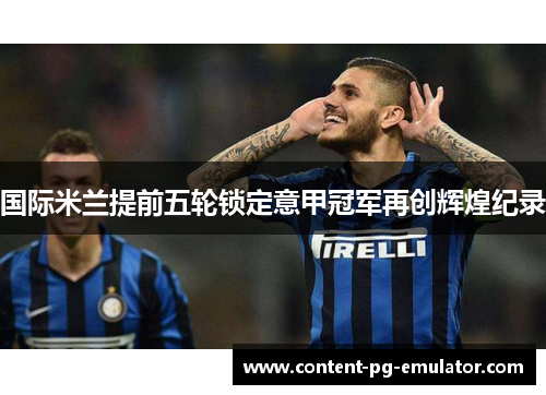 国际米兰提前五轮锁定意甲冠军再创辉煌纪录 国际米兰提前五轮锁定意甲冠军再创辉煌纪录