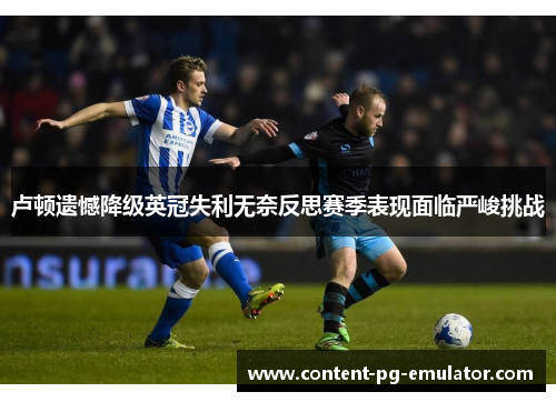 卢顿遗憾降级英冠失利无奈反思赛季表现面临严峻挑战 卢顿遗憾降级英冠失利无奈反思赛季表现面临严峻挑战