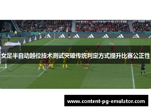 女足半自动越位技术测试突破传统判定方式提升比赛公正性 女足半自动越位技术测试突破传统判定方式提升比赛公正性