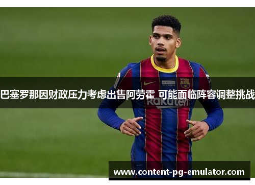巴塞罗那因财政压力考虑出售阿劳霍 可能面临阵容调整挑战 巴塞罗那因财政压力考虑出售阿劳霍 可能面临阵容调整挑战